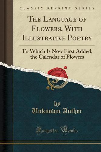 The Language of Flowers, with Illustrative Poetry: To Which Is Now First Added, the Calendar of Flowers (Classic Reprint) (Paperback)