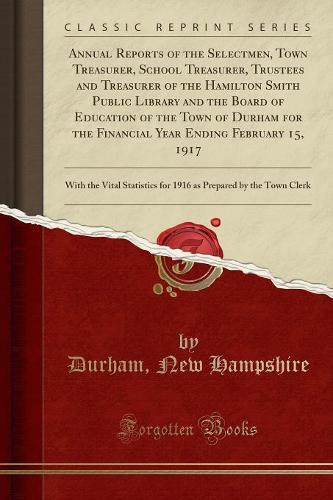 Annual Reports of the Selectmen, Town Treasurer, School Treasurer, Trustees and Treasurer of the Hamilton Smith Public Library and the Board of Education of the Town of Durham for the Financial Year Ending February 15, 1917: With the Vital Statistics for (Paperback)