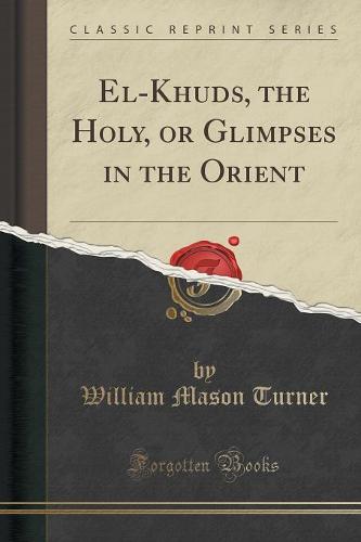 El-Khuds, the Holy, or Glimpses in the Orient (Classic Reprint) (Paperback)