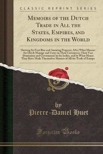 Memoirs of the Dutch Trade in All the States, Empires, and Kingdoms in the World: Shewing Its First Rise and Amazing Progress; After What Manner the Dutch Manage and Carry on Their Commerce; Their Vast Dominions and Government in the Indies, and by What M (Paperback)