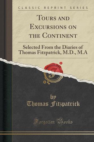 Tours and Excursions on the Continent: Selected from the Diaries of Thomas Fitzpatrick, M.D., M.a (Classic Reprint) (Paperback)