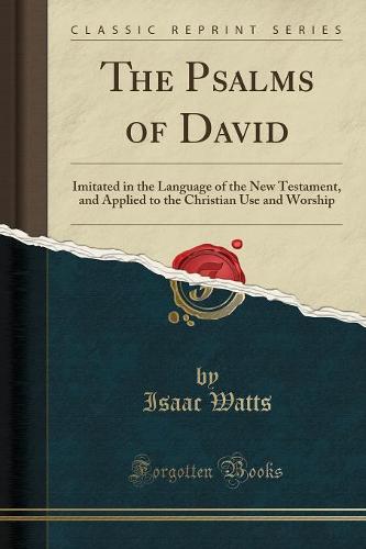 The Psalms of David: Imitated in the Language of the New Testament, and Applied to the Christian Use and Worship (Classic Reprint) (Paperback)