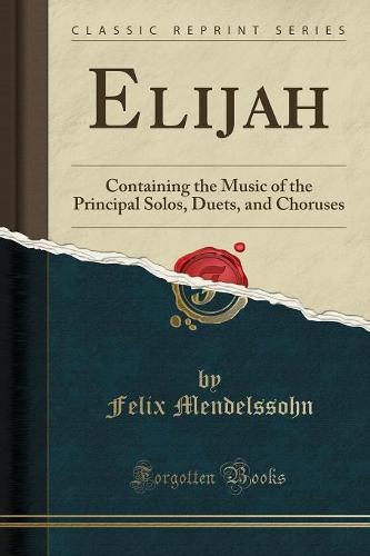Elijah: Containing the Music of the Principal Solos, Duets, and Choruses (Classic Reprint) (Paperback)