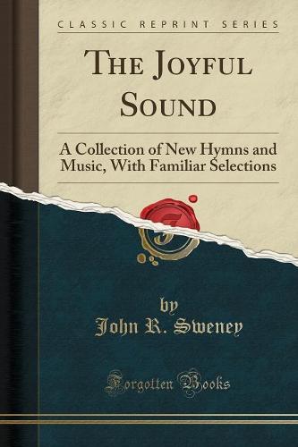 The Joyful Sound: A Collection of New Hymns and Music, with Familiar Selections (Classic Reprint) (Paperback)
