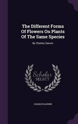 The Different Forms of Flowers on Plants of the Same Species: By Charles Darwin (Hardback)