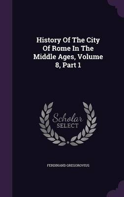 History of the City of Rome in the Middle Ages, Volume 8, Part 1 (Hardback)