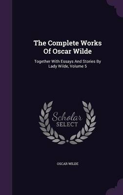 The Complete Works of Oscar Wilde: Together with Essays and Stories by Lady Wilde, Volume 5 (Hardback)