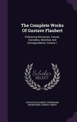 The Complete Works of Gustave Flaubert: Embracing Romances, Travels, Comedies, Sketches and Correspondence, Volume 1 (Hardback)