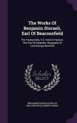 The Works of Benjamin Disraeli, Earl of Beaconsfield: The Young Duke, V.2. Ixion in Heaven. the Rise of Iskander. Biography of Lord George Bentinck (Hardback)