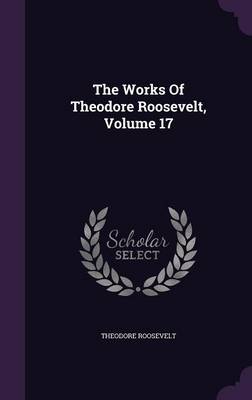 The Works of Theodore Roosevelt, Volume 17 (Hardback)