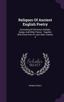 Reliques of Ancient English Poetry: Consisting of Old Heroic Ballads, Songs, and Other Pieces: Together with Some Few of Later Date, Volume 4 (Hardback)