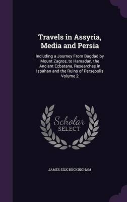 Travels in Assyria, Media and Persia: Including a Journey from Bagdad by Mount Zagros, to Hamadan, the Ancient Ecbatana, Researches in Ispahan and the Ruins of Persepolis Volume 2 (Hardback)
