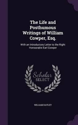 The Life and Posthumous Writings of William Cowper, Esq.: With an Introductory Letter to the Right Honourable Earl Cowper (Hardback)