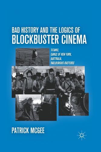 Bad History and the Logics of Blockbuster Cinema: Titanic, Gangs of New York, Australia, Inglourious Basterds (Paperback)