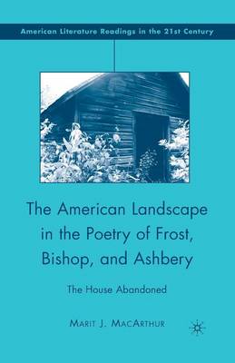The American Landscape in the Poetry of Frost, Bishop, and Ashbery: The House Abandoned - American Literature Readings in the 21st Century (Paperback)