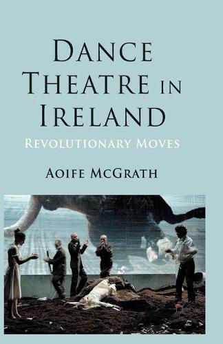 Dance Theatre in Ireland: Revolutionary Moves (Paperback)