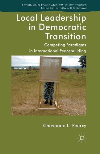 Local Leadership in Democratic Transition: Competing Paradigms in International Peacebuilding - Rethinking Peace and Conflict Studies (Paperback)