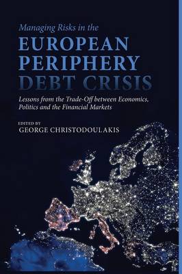 Managing Risks in the European Periphery Debt Crisis: Lessons from the Trade-off between Economics, Politics and the Financial Markets (Paperback)