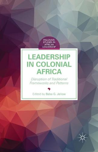 Leadership in Colonial Africa: Disruption of Traditional Frameworks and Patterns - Palgrave Studies in African Leadership (Paperback)