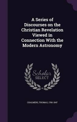 A Series of Discourses on the Christian Revelation Viewed in Connection with the Modern Astronomy (Hardback)