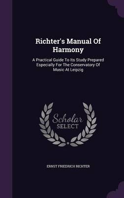 Richter's Manual of Harmony: A Practical Guide to Its Study Prepared Especially for the Conservatory of Music at Leipzig (Hardback)