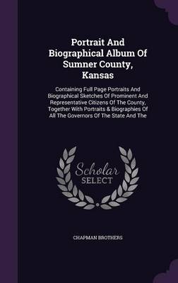 Portrait and Biographical Album of Sumner County, Kansas: Containing Full Page Portraits and Biographical Sketches of Prominent and Representative Citizens of the County, Together with Portraits & Biographies of All the Governors of the State and the (Hardback)