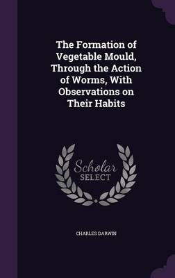 The Formation of Vegetable Mould, Through the Action of Worms, with Observations on Their Habits (Hardback)
