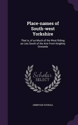 Place-Names of South-West Yorkshire: That Is, of So Much of the West Riding as Lies South of the Aire from Keighley Onwards (Hardback)