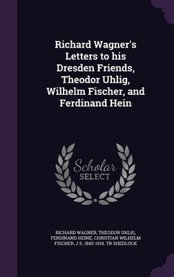 Richard Wagner's Letters to His Dresden Friends, Theodor Uhlig, Wilhelm Fischer, and Ferdinand Hein (Hardback)