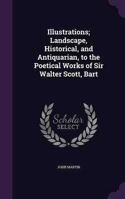 Illustrations; Landscape, Historical, and Antiquarian, to the Poetical Works of Sir Walter Scott, Bart (Hardback)
