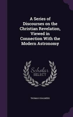 A Series of Discourses on the Christian Revelation, Viewed in Connection with the Modern Astronomy (Hardback)