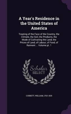 A Year's Residence in the United States of America: Treating of the Face of the Country, the Climate, the Soil, the Products, the Mode of Cultivating the Land, the Prices of Land, of Labour, of Food, of Raiment ... Volume PT. 1 (Hardback)