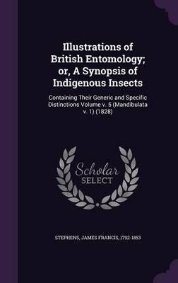 Illustrations of British Entomology; Or, a Synopsis of Indigenous Insects: Containing Their Generic and Specific Distinctions Volume V. 5 (Mandibulata V. 1) (1828) (Hardback)