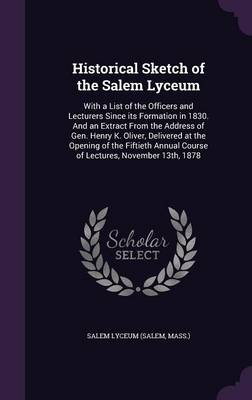 Historical Sketch of the Salem Lyceum: With a List of the Officers and Lecturers Since Its Formation in 1830. and an Extract from the Address of Gen. Henry K. Oliver, Delivered at the Opening of the Fiftieth Annual Course of Lectures, November 13th, 1878 (Hardback)