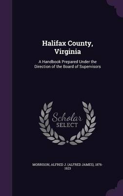 Halifax County, Virginia: A Handbook Prepared Under the Direction of the Board of Supervisors (Hardback)