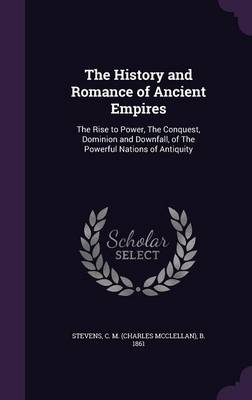 The History and Romance of Ancient Empires: The Rise to Power, the Conquest, Dominion and Downfall, of the Powerful Nations of Antiquity (Hardback)