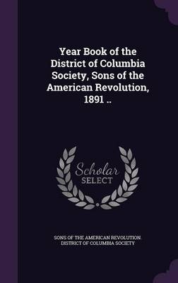 Year Book of the District of Columbia Society, Sons of the American Revolution, 1891 .. (Hardback)
