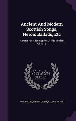 Ancient and Modern Scottish Songs, Heroic Ballads, Etc: A Page for Page Reprint of the Edition of 1776 (Hardback)