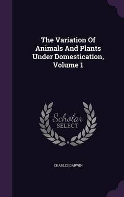 The Variation of Animals and Plants Under Domestication, Volume 1 (Hardback)