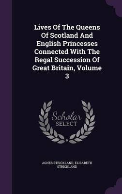 Lives of the Queens of Scotland and English Princesses Connected with the Regal Succession of Great Britain, Volume 3 (Hardback)