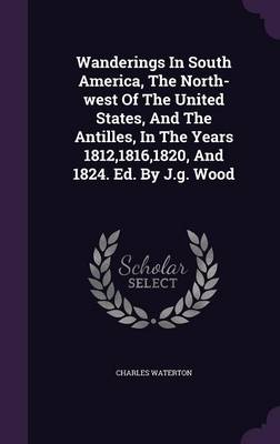 Wanderings in South America, the North-West of the United States, and the Antilles, in the Years 1812,1816,1820, and 1824. Ed. by J.G. Wood (Hardback)