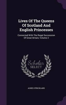 Lives of the Queens of Scotland and English Princesses: Connected with the Regal Succession of Great Britain, Volume 2 (Hardback)