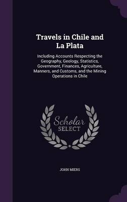Travels in Chile and La Plata: Including Accounts Respecting the Geography, Geology, Statistics, Government, Finances, Agriculture, Manners, and Customs, and the Mining Operations in Chile (Hardback)