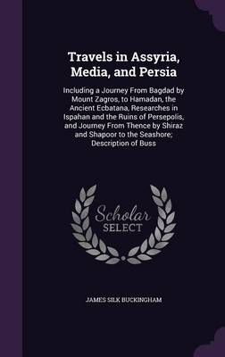 Travels in Assyria, Media, and Persia: Including a Journey from Bagdad by Mount Zagros, to Hamadan, the Ancient Ecbatana, Researches in Ispahan and the Ruins of Persepolis, and Journey from Thence by Shiraz and Shapoor to the Seashore; Description of Buss (Hardback)