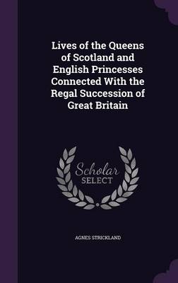 Lives of the Queens of Scotland and English Princesses Connected with the Regal Succession of Great Britain (Hardback)