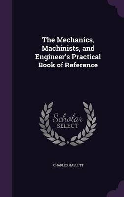 The Mechanics, Machinists, and Engineer's Practical Book of Reference (Hardback)