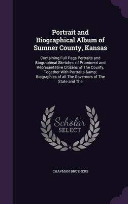 Portrait and Biographical Album of Sumner County, Kansas: Containing Full Page Portraits and Biographical Sketches of Prominent and Representative Citizens of the County, Together with Portraits & Biographies of All the Governors of the State and the (Hardback)