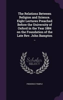 The Relations Between Religion and Science. Eight Lectures Preached Before the University of Oxford in the Year 1884 on the Foundation of the Late REV. John Bampton .. (Hardback)