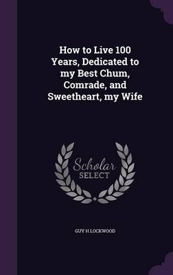 How to Live 100 Years, Dedicated to My Best Chum, Comrade, and Sweetheart, My Wife (Hardback)