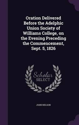 Oration Delivered Before the Adelphic Union Society of Williams College, on the Evening Preceding the Commencement, Sept. 5, 1826 (Hardback)
